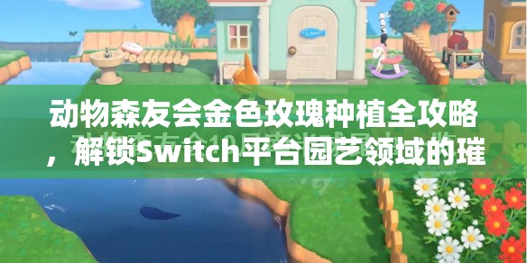 动物森友会金色玫瑰种植全攻略，解锁Switch平台园艺领域的璀璨奇迹