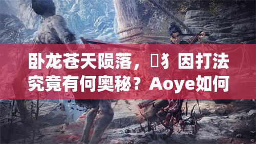 卧龙苍天陨落，獓犭因打法究竟有何奥秘？Aoye如何征服这一难关？