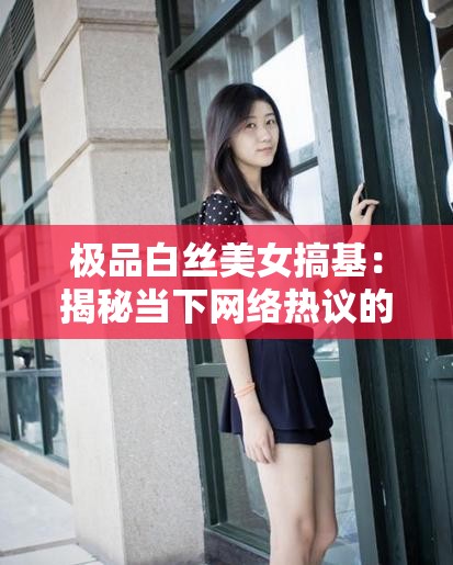 极品白丝美女搞基：揭秘当下网络热议的独特风格与魅力