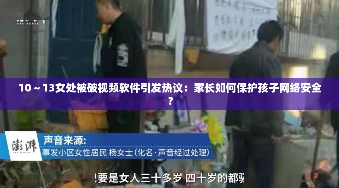 10～13女处被破视频软件引发热议：家长如何保护孩子网络安全？