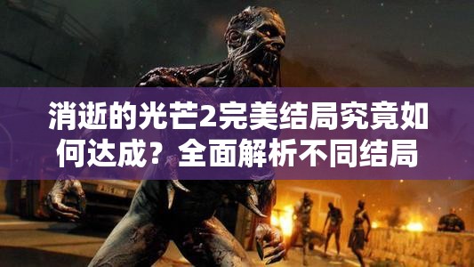 消逝的光芒2完美结局究竟如何达成？全面解析不同结局详细攻略