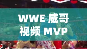 WWE 威哥视频 MVP4：探索未知的精彩瞬间