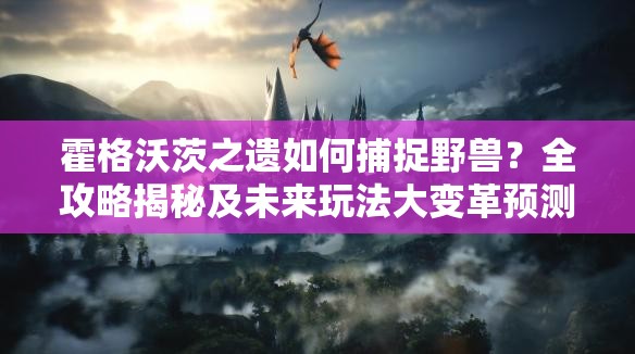 霍格沃茨之遗如何捕捉野兽？全攻略揭秘及未来玩法大变革预测！