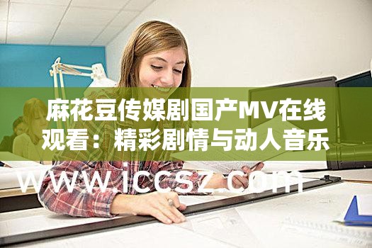 麻花豆传媒剧国产MV在线观看：精彩剧情与动人音乐完美结合，免费高清体验不容错过