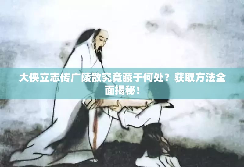 大侠立志传广陵散究竟藏于何处？获取方法全面揭秘！