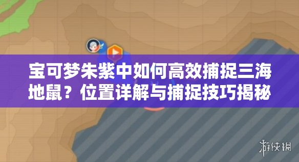 宝可梦朱紫中如何高效捕捉三海地鼠？位置详解与捕捉技巧揭秘