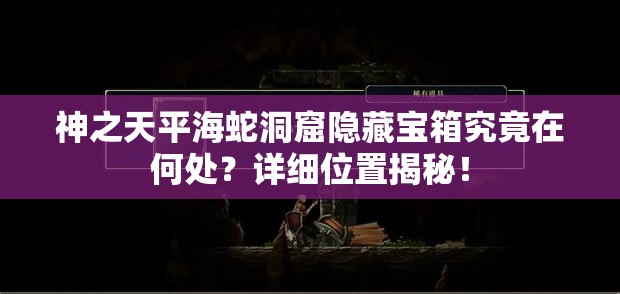 神之天平海蛇洞窟隐藏宝箱究竟在何处？详细位置揭秘！