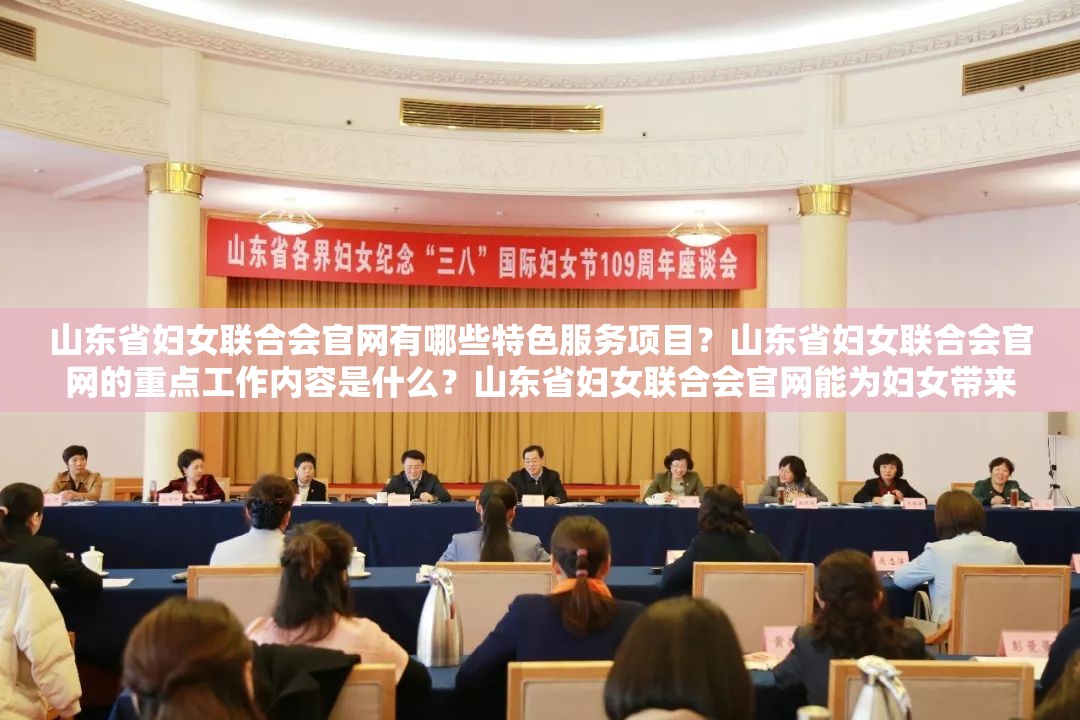 山东省妇女联合会官网有哪些特色服务项目？山东省妇女联合会官网的重点工作内容是什么？山东省妇女联合会官网能为妇女带来哪些权益保障？