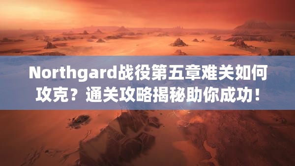 Northgard战役第五章难关如何攻克？通关攻略揭秘助你成功！