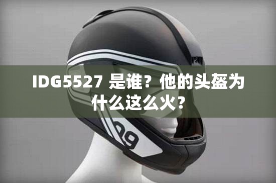 IDG5527 是谁？他的头盔为什么这么火？