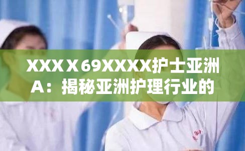 XXXⅩ69XXXX护士亚洲A：揭秘亚洲护理行业的现状与未来发展前景