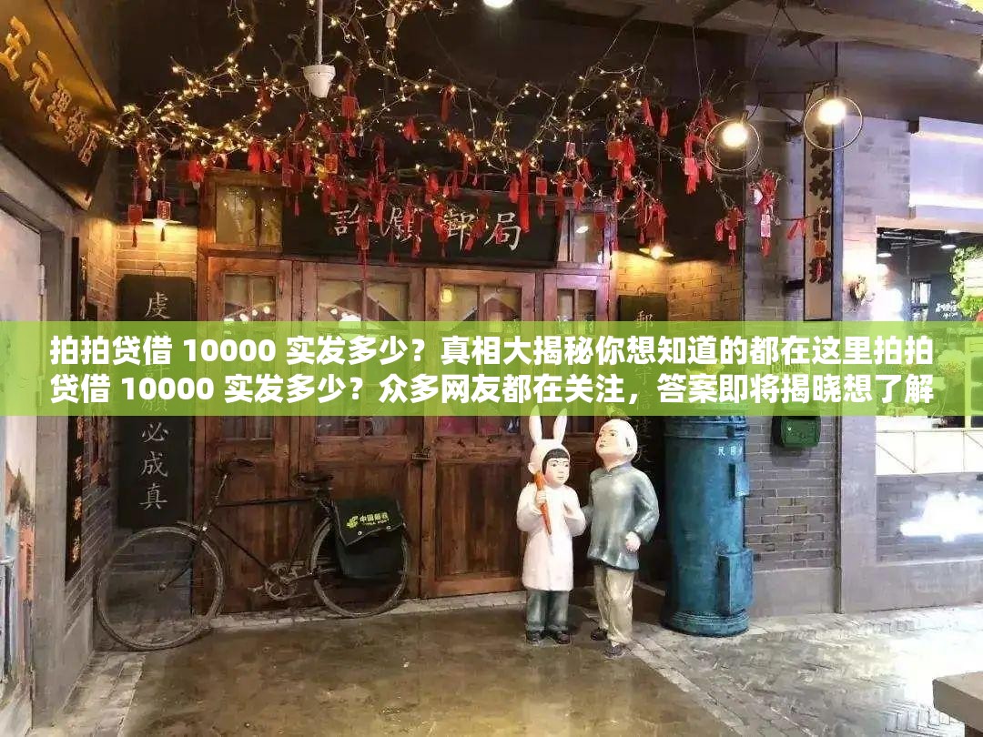 拍拍贷借 10000 实发多少？真相大揭秘你想知道的都在这里拍拍贷借 10000 实发多少？众多网友都在关注，答案即将揭晓想了解拍拍贷借 10000 实发多少？点击进来，详细解答拍拍贷借 10000 实发多少？全网都在寻找答案，你知道吗？