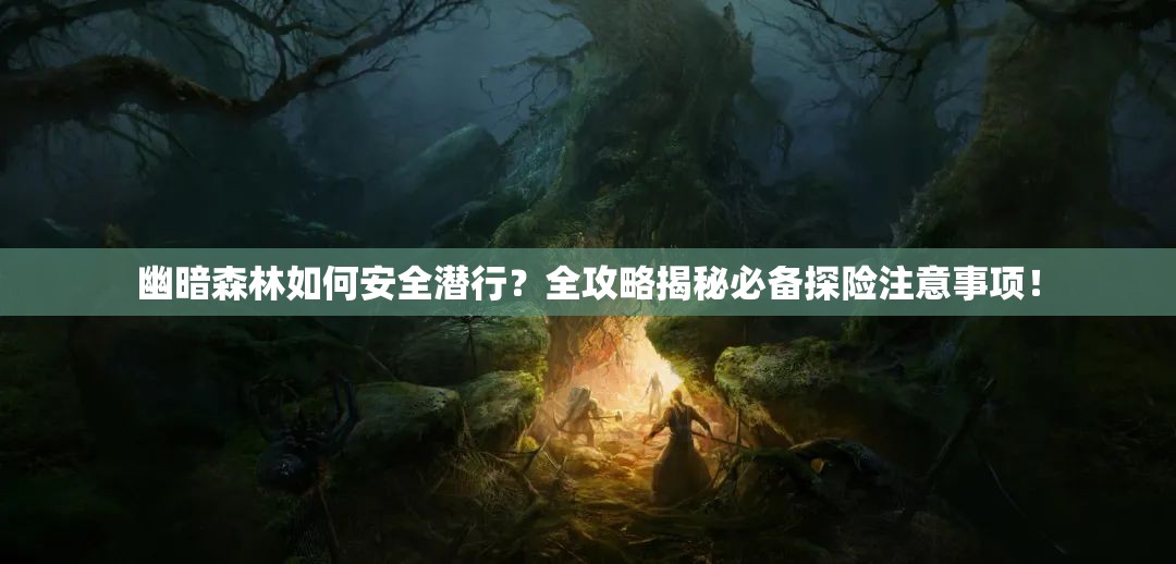 幽暗森林如何安全潜行？全攻略揭秘必备探险注意事项！