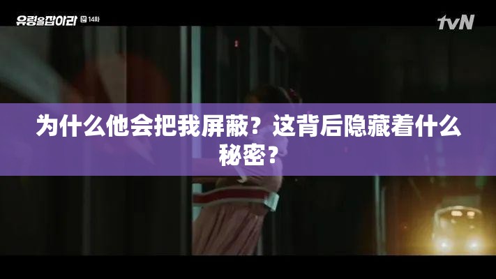 为什么他会把我屏蔽？这背后隐藏着什么秘密？