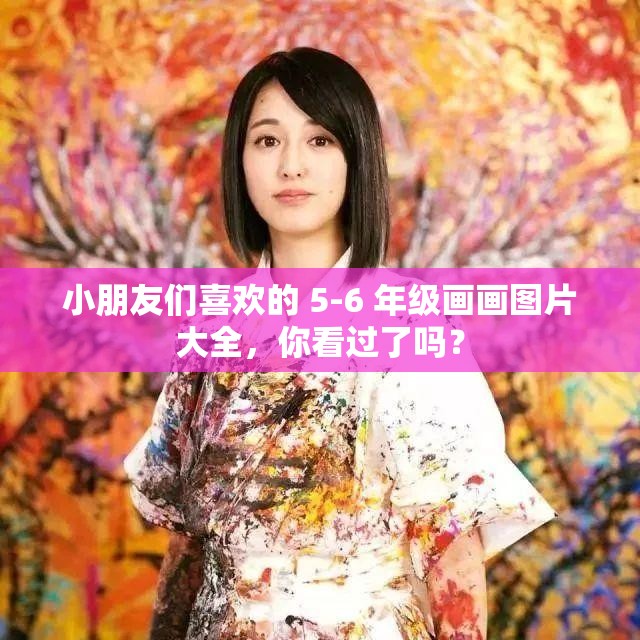 小朋友们喜欢的 5-6 年级画画图片大全，你看过了吗？