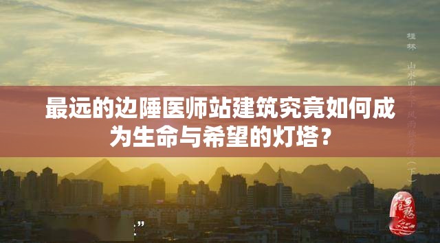 最远的边陲医师站建筑究竟如何成为生命与希望的灯塔？