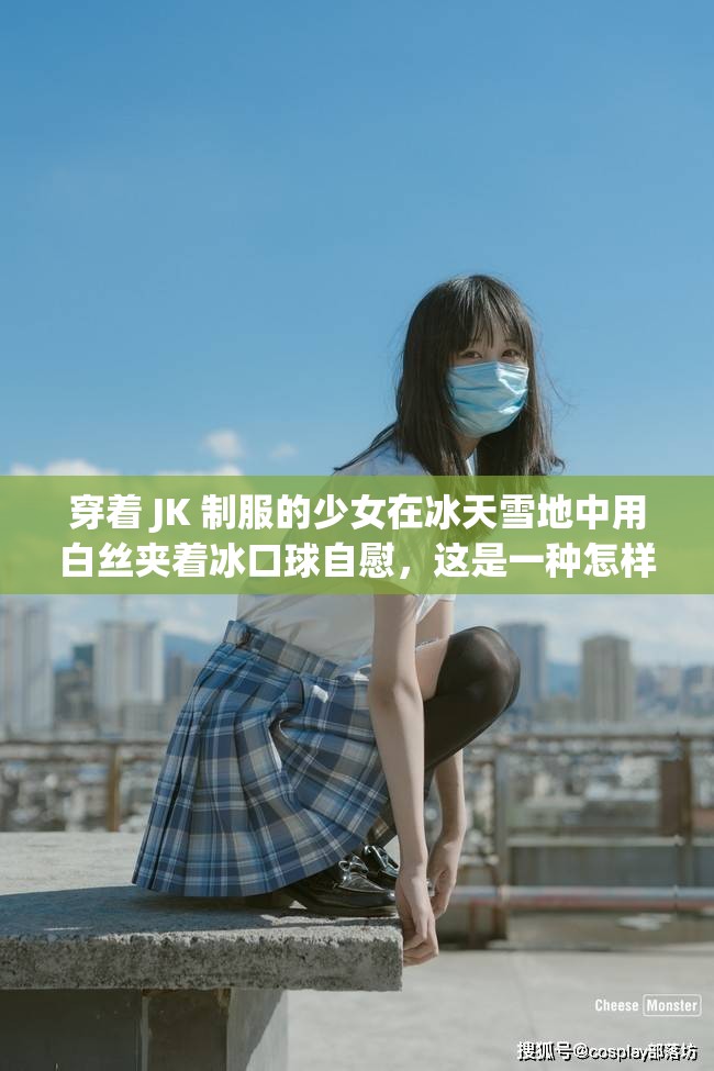 穿着 JK 制服的少女在冰天雪地中用白丝夹着冰口球自慰，这是一种怎样的体验？