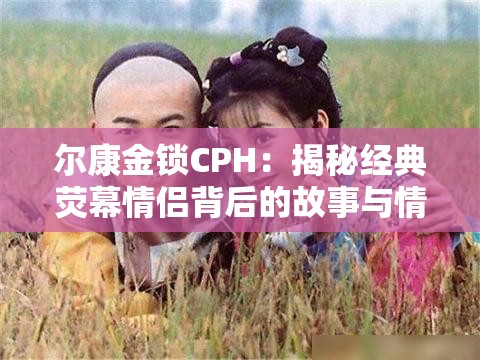 尔康金锁CPH：揭秘经典荧幕情侣背后的故事与情感纠葛