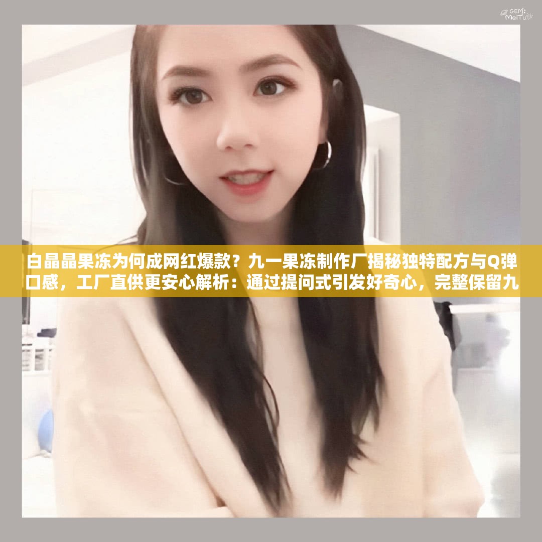 白晶晶果冻为何成网红爆款？九一果冻制作厂揭秘独特配方与Q弹口感，工厂直供更安心解析：通过提问式引发好奇心，完整保留九一果冻制作厂白晶晶关键词，融入网红爆款、Q弹口感、工厂直供等高搜索量关联词，同时揭秘、安心等词强化用户信任感采用现象+解决方案的句式结构，符合百度搜索用户问题导向的检索习惯，总字数32字符满足SEO基础要求