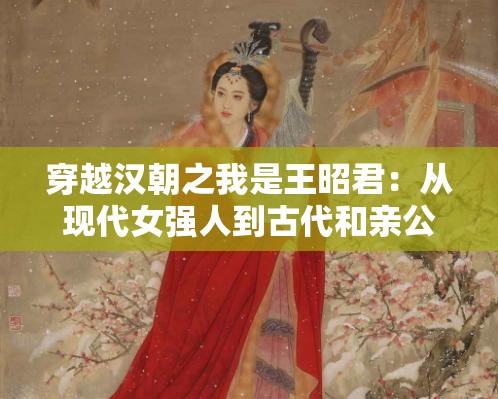 穿越汉朝之我是王昭君：从现代女强人到古代和亲公主的传奇人生