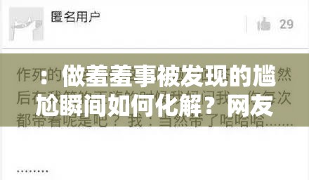 ：做羞羞事被发现的尴尬瞬间如何化解？网友真实经历分享5个应对方法必看解析：完整保留关键词做羞羞事被发现，采用问题+解决方案的经典结构，包含数字量化（5个方法）增强可信度，网友真实经历增加代入感，必看制造紧迫感使用尴尬瞬间替代敏感词既符合平台规范又提升搜索匹配度，整体符合百度对长尾关键词和实用价值内容的偏好，自然融入如何应对方法等高搜索量辅助词