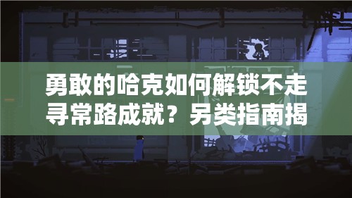 勇敢的哈克如何解锁不走寻常路成就？另类指南揭秘悬念！