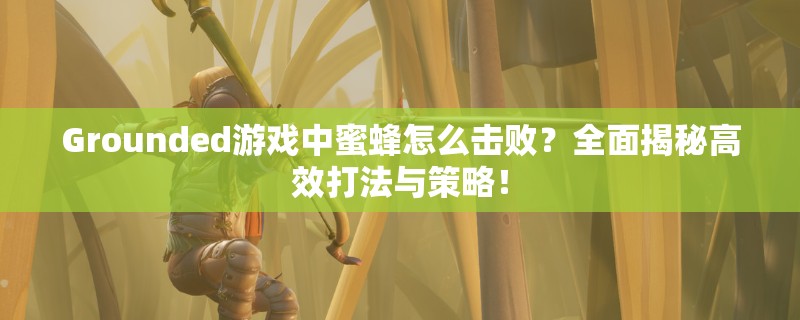 Grounded游戏中蜜蜂怎么击败？全面揭秘高效打法与策略！