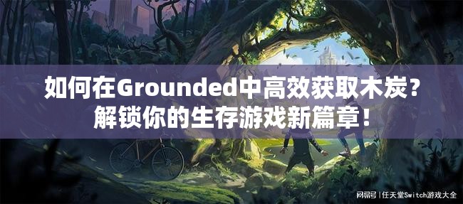 如何在Grounded中高效获取木炭？解锁你的生存游戏新篇章！