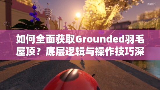 如何全面获取Grounded羽毛屋顶？底层逻辑与操作技巧深度解析揭秘