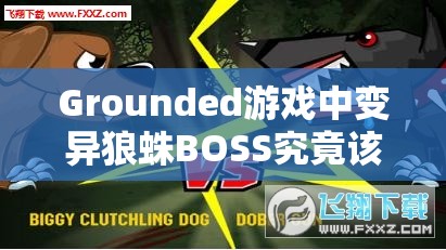 Grounded游戏中变异狼蛛BOSS究竟该如何击败？打法技巧揭秘！