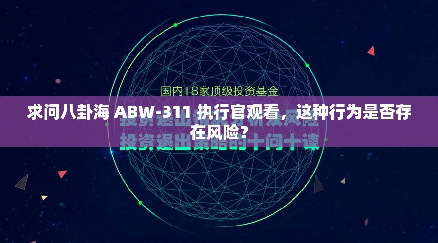 求问八卦海 ABW-311 执行官观看，这种行为是否存在风险？