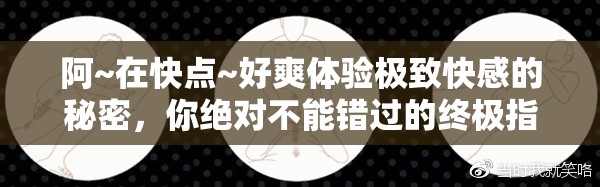 阿~在快点~好爽体验极致快感的秘密，你绝对不能错过的终极指南