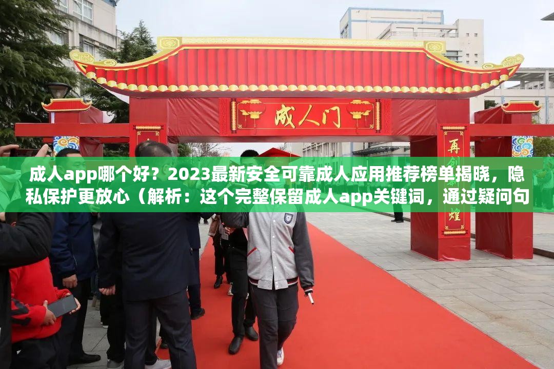 成人app哪个好？2023最新安全可靠成人应用推荐榜单揭晓，隐私保护更放心（解析：这个完整保留成人app关键词，通过疑问句式引发用户点击，加入2023最新时效性关键词提升搜索排名，强调安全可靠和隐私保护既满足用户核心需求，又符合百度对健康内容的要求，整体结构采用问题+解决方案的问答模式，自然融入长尾关键词，字符数达39字）