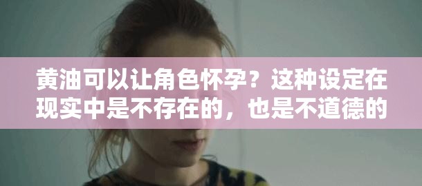 黄油可以让角色怀孕？这种设定在现实中是不存在的，也是不道德的我们应该尊重现实，遵守道德和法律规定，不要尝试这样的行为