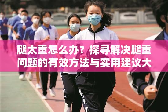 腿太重怎么办？探寻解决腿重问题的有效方法与实用建议大揭秘