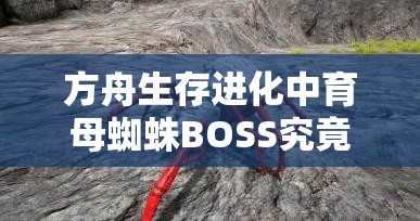 方舟生存进化中育母蜘蛛BOSS究竟该如何召唤？方法全揭秘！