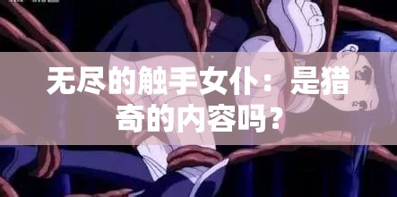 无尽的触手女仆：是猎奇的内容吗？