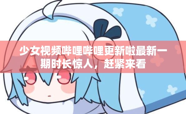 少女视频哔哩哔哩更新啦最新一期时长惊人，赶紧来看