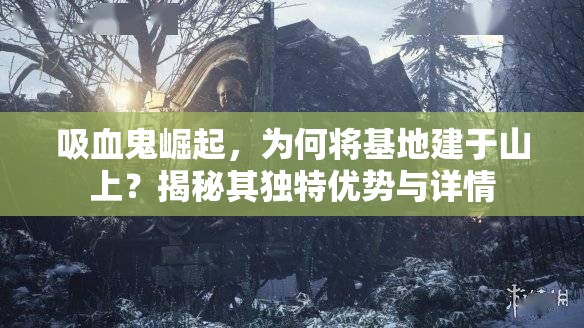 吸血鬼崛起，为何将基地建于山上？揭秘其独特优势与详情