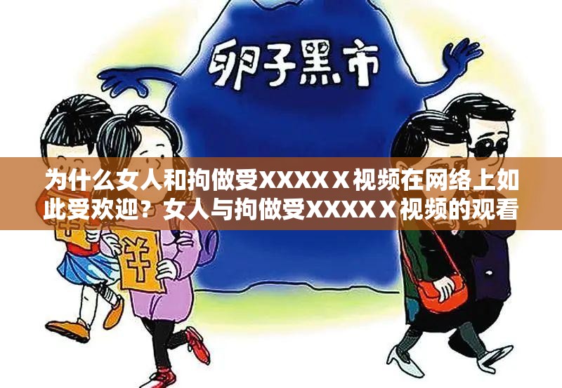 为什么女人和拘做受XXXXⅩ视频在网络上如此受欢迎？女人与拘做受XXXXⅩ视频的观看对女性有何影响？