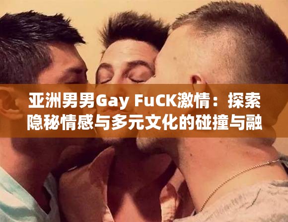 亚洲男男Gay FuCK激情：探索隐秘情感与多元文化的碰撞与融合