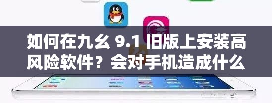 如何在九幺 9.1 旧版上安装高风险软件？会对手机造成什么影响？