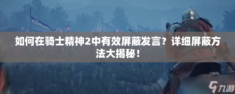 如何在骑士精神2中有效屏蔽发言？详细屏蔽方法大揭秘！