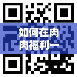 如何在肉肉福利一精品导航中找到你需要的资源？