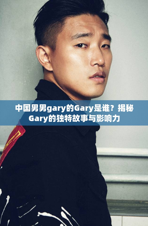 中国男男gary的Gary是谁？揭秘Gary的独特故事与影响力