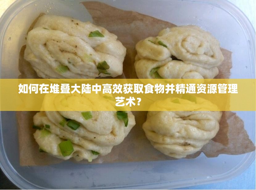 如何在堆叠大陆中高效获取食物并精通资源管理艺术？