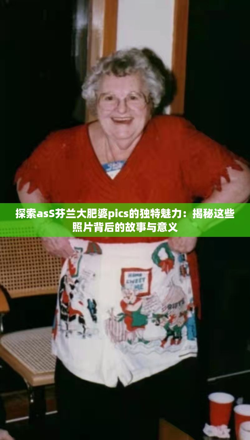 探索asS芬兰大肥婆pics的独特魅力：揭秘这些照片背后的故事与意义