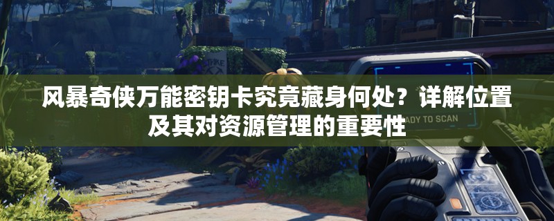 风暴奇侠万能密钥卡究竟藏身何处？详解位置及其对资源管理的重要性