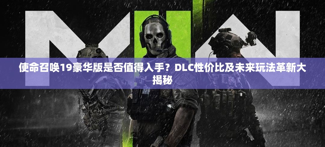 使命召唤19豪华版是否值得入手？DLC性价比及未来玩法革新大揭秘