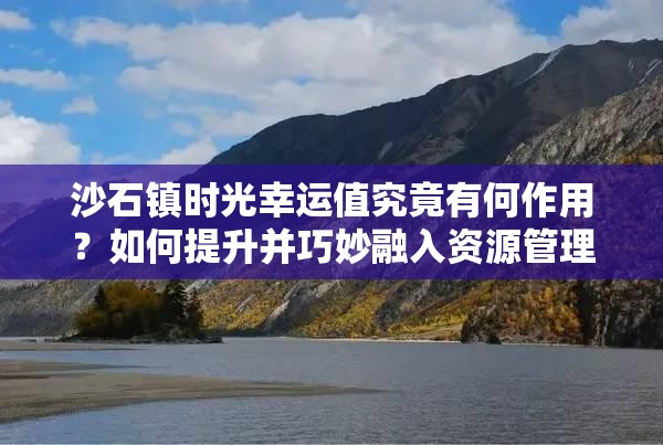 沙石镇时光幸运值究竟有何作用？如何提升并巧妙融入资源管理策略？